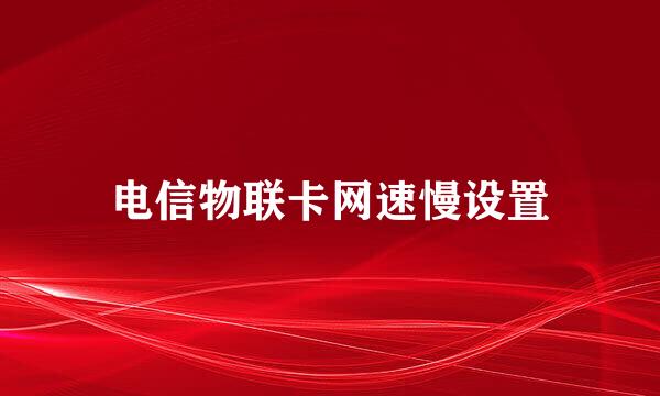 电信物联卡网速慢设置