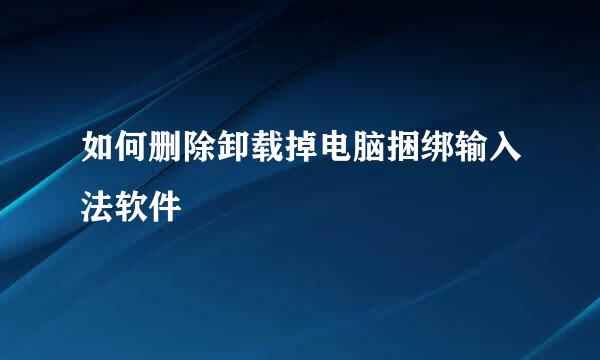 如何删除卸载掉电脑捆绑输入法软件