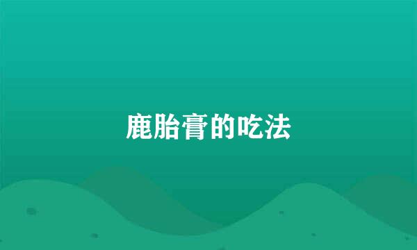 鹿胎膏的吃法