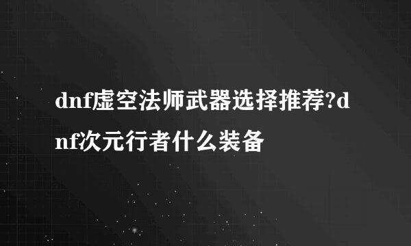 dnf虚空法师武器选择推荐?dnf次元行者什么装备