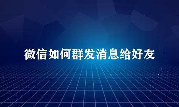 微信如何群发消息给好友