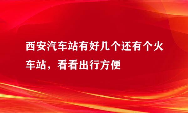 西安汽车站有好几个还有个火车站，看看出行方便
