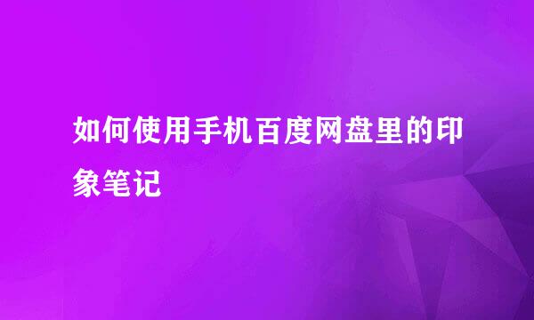 如何使用手机百度网盘里的印象笔记