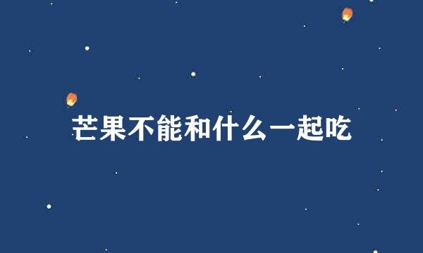 芒果不能和什么一起吃
