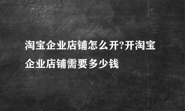 淘宝企业店铺怎么开?开淘宝企业店铺需要多少钱