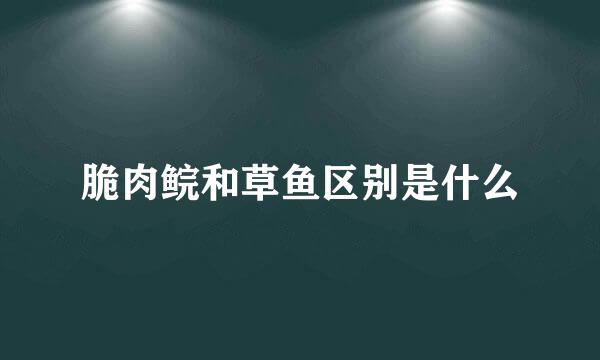 脆肉鲩和草鱼区别是什么