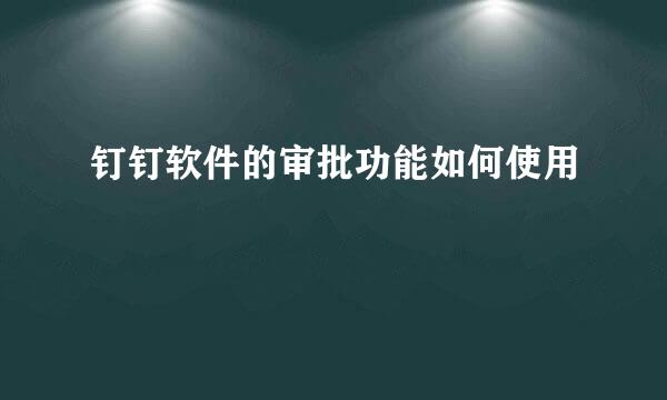 钉钉软件的审批功能如何使用