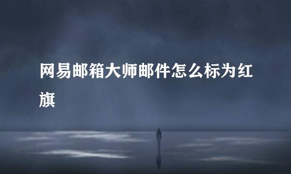 网易邮箱大师邮件怎么标为红旗