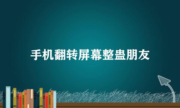 手机翻转屏幕整蛊朋友