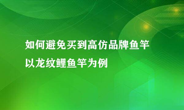 如何避免买到高仿品牌鱼竿 以龙纹鲤鱼竿为例