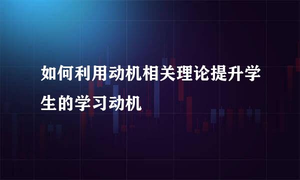 如何利用动机相关理论提升学生的学习动机