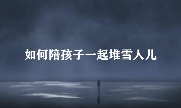 如何陪孩子一起堆雪人儿