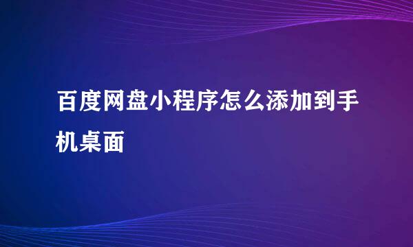 百度网盘小程序怎么添加到手机桌面