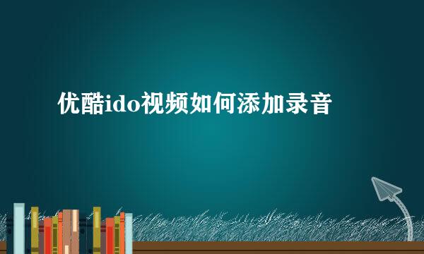 优酷ido视频如何添加录音