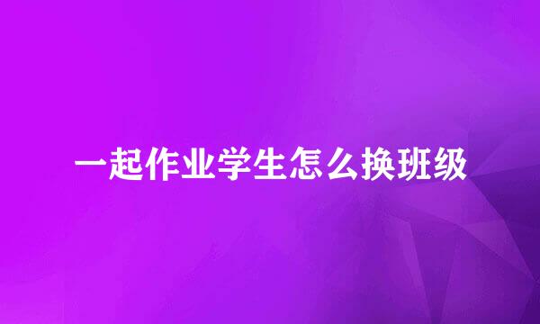 一起作业学生怎么换班级