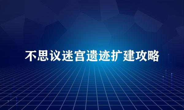 不思议迷宫遗迹扩建攻略