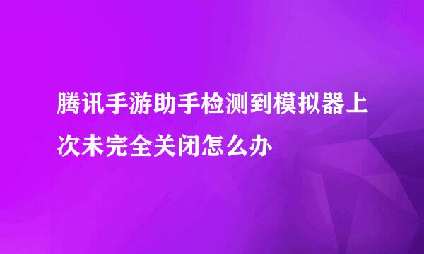 腾讯手游助手检测到模拟器上次未完全关闭怎么办