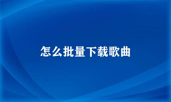 怎么批量下载歌曲