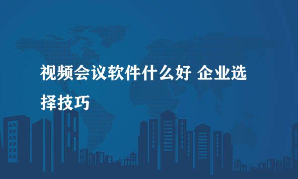视频会议软件什么好 企业选择技巧