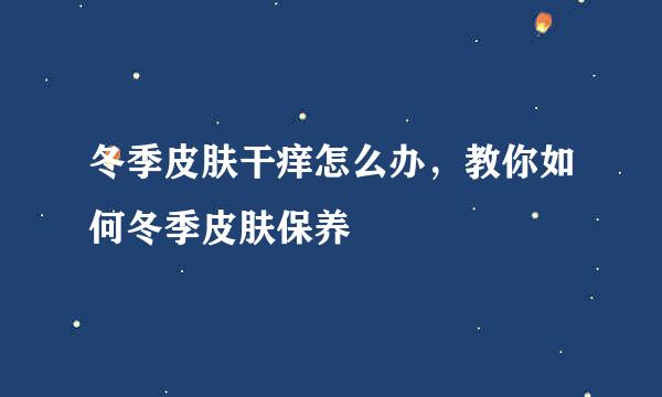 冬季皮肤干痒怎么办，教你如何冬季皮肤保养