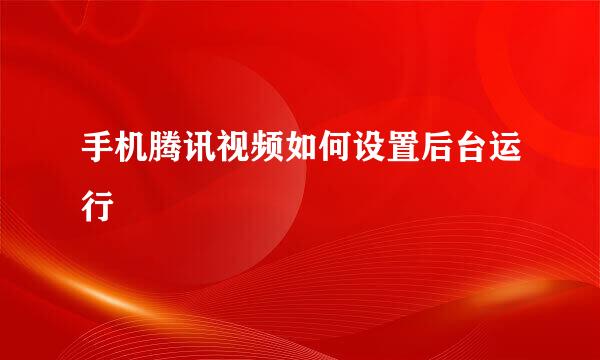 手机腾讯视频如何设置后台运行