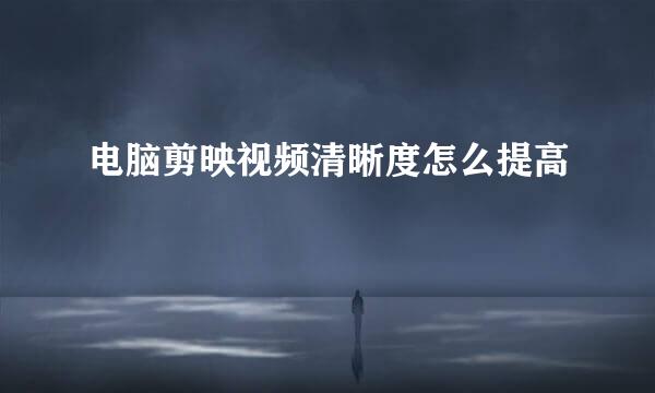 电脑剪映视频清晰度怎么提高