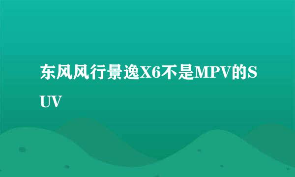 东风风行景逸X6不是MPV的SUV