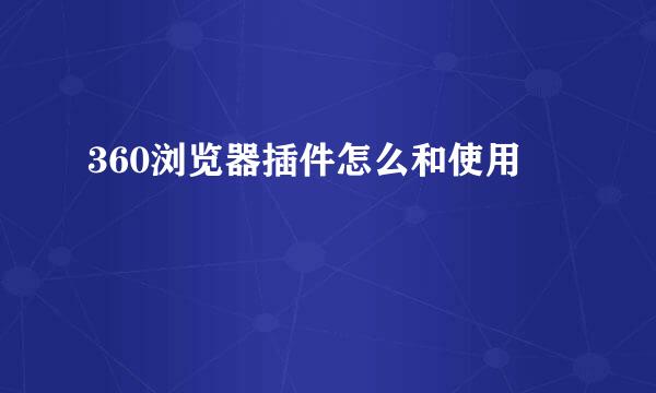 360浏览器插件怎么和使用