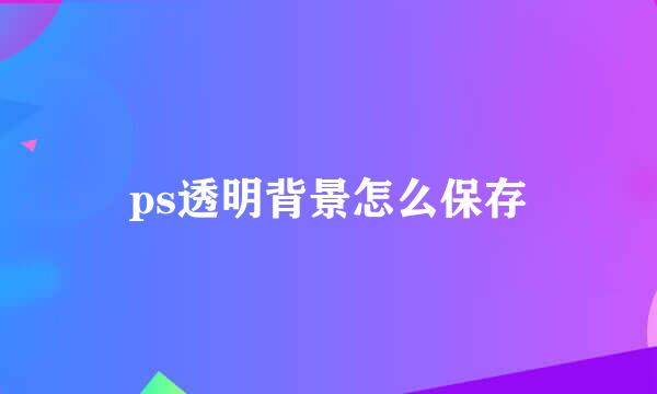 ps透明背景怎么保存