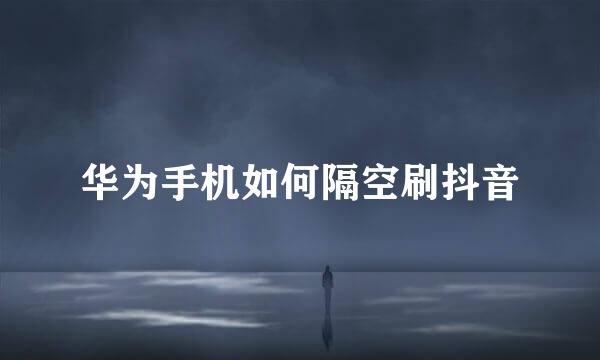 华为手机如何隔空刷抖音