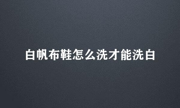白帆布鞋怎么洗才能洗白
