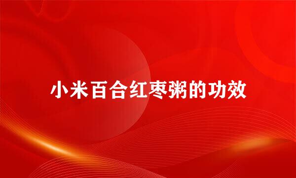 小米百合红枣粥的功效