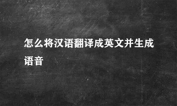 怎么将汉语翻译成英文并生成语音