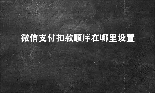 微信支付扣款顺序在哪里设置