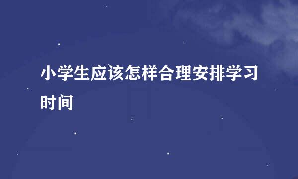 小学生应该怎样合理安排学习时间