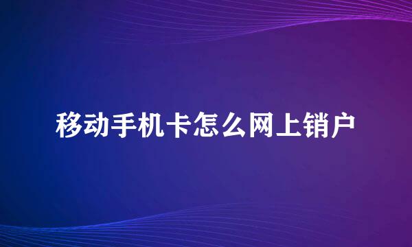 移动手机卡怎么网上销户