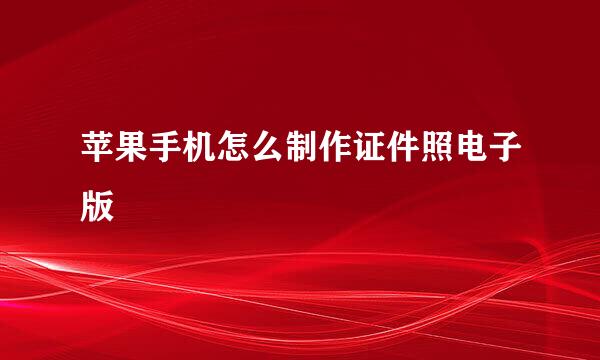 苹果手机怎么制作证件照电子版