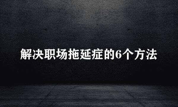 解决职场拖延症的6个方法