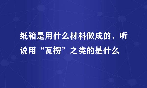 纸箱是用什么材料做成的，听说用“瓦楞”之类的是什么