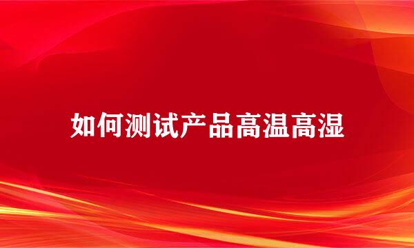 如何测试产品高温高湿