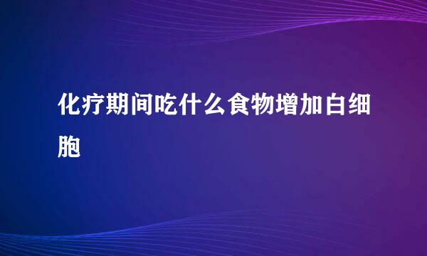 化疗期间吃什么食物增加白细胞