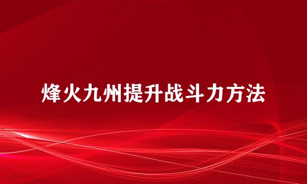 烽火九州提升战斗力方法