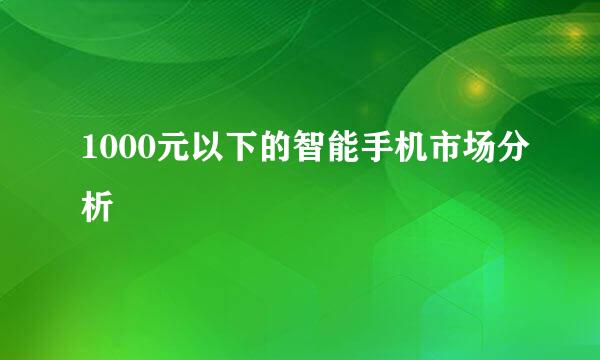1000元以下的智能手机市场分析