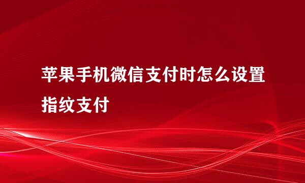 苹果手机微信支付时怎么设置指纹支付