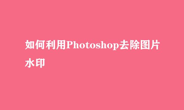 如何利用Photoshop去除图片水印