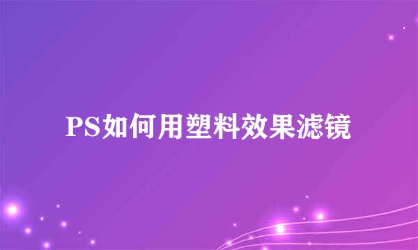 PS如何用塑料效果滤镜