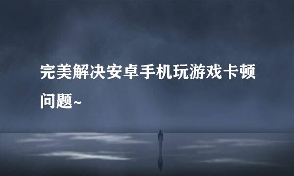 完美解决安卓手机玩游戏卡顿问题~