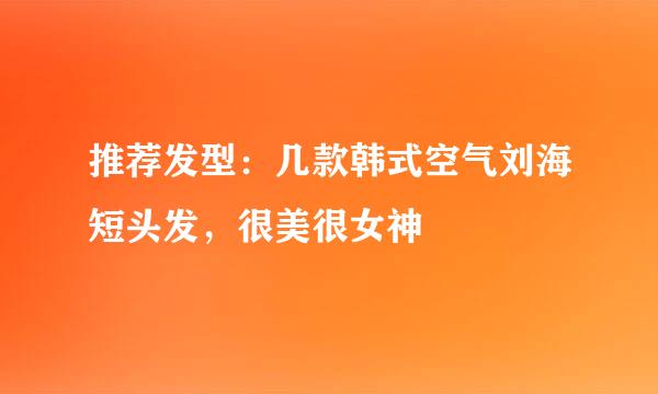 推荐发型：几款韩式空气刘海短头发，很美很女神