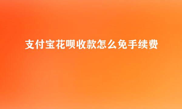 支付宝花呗收款怎么免手续费