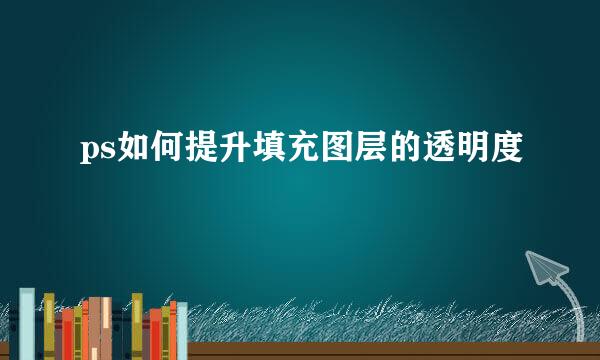 ps如何提升填充图层的透明度